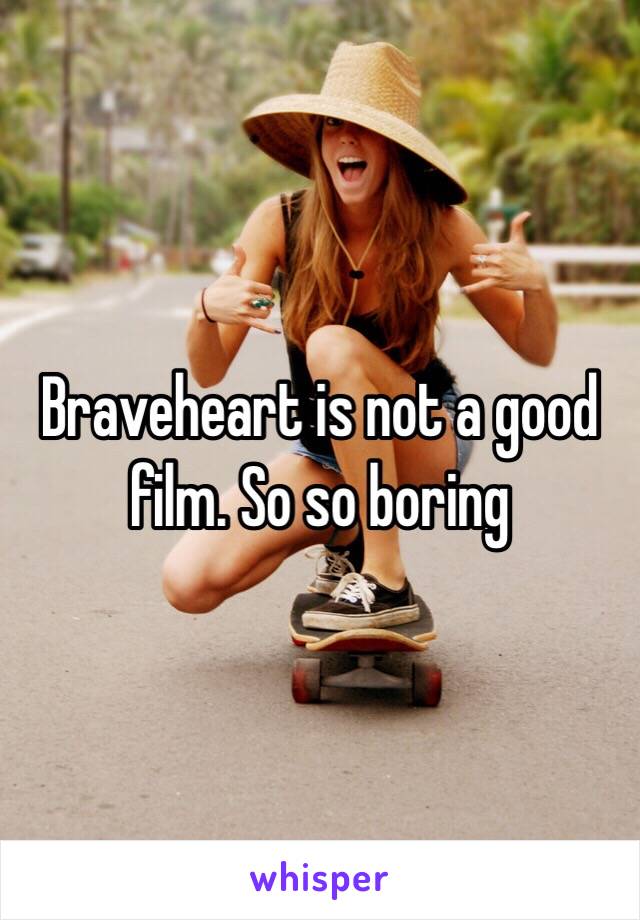 Braveheart is not a good film. So so boring 