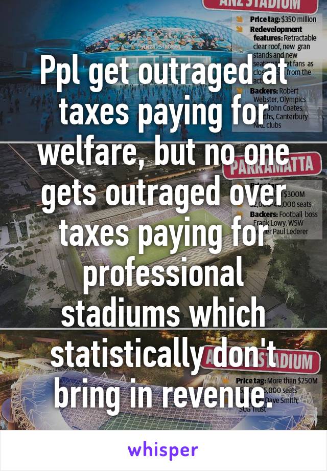 Ppl get outraged at taxes paying for welfare, but no one gets outraged over taxes paying for professional stadiums which statistically don't bring in revenue.