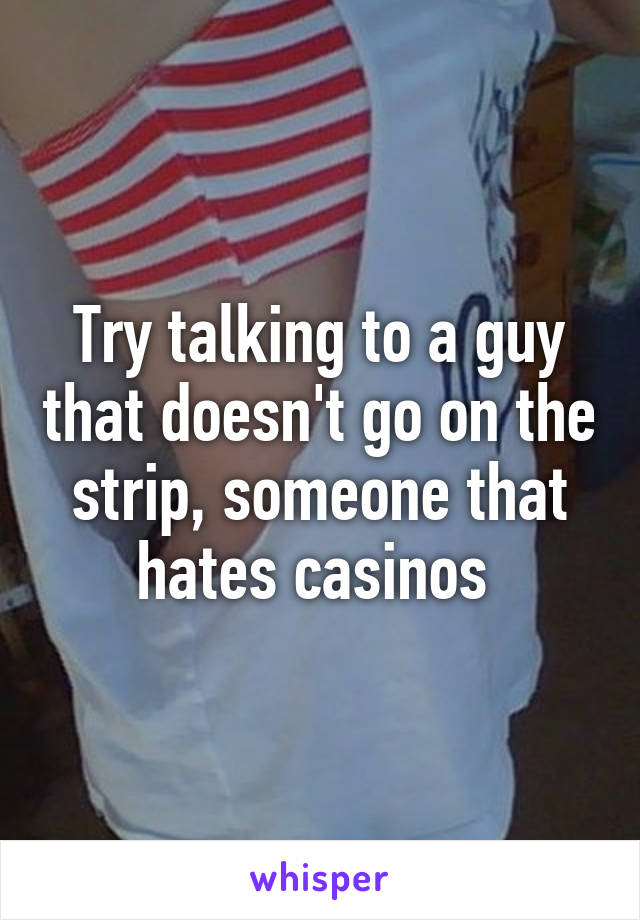 Try talking to a guy that doesn't go on the strip, someone that hates casinos 