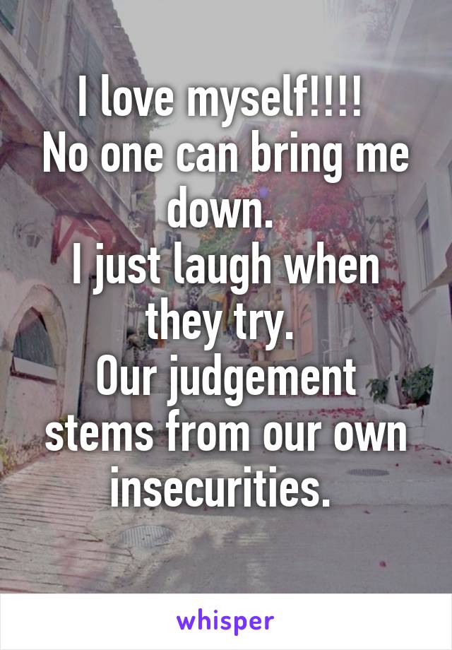 I love myself!!!! 
No one can bring me down. 
I just laugh when they try. 
Our judgement stems from our own insecurities. 
