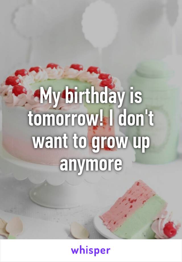 My birthday is tomorrow! I don't want to grow up anymore