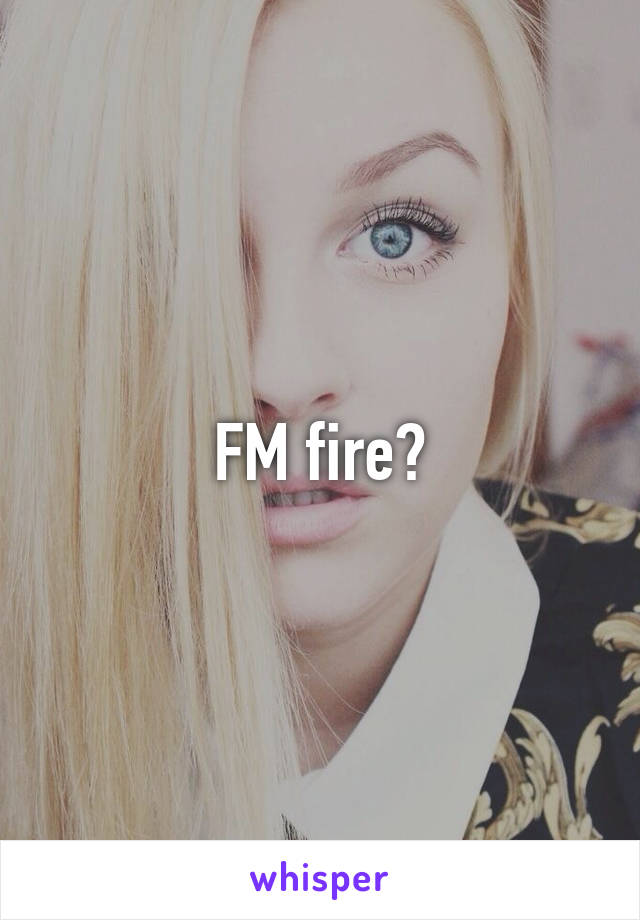 FM fire?