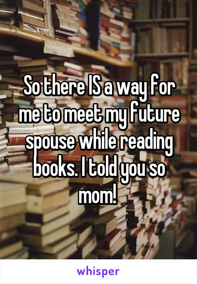 So there IS a way for me to meet my future spouse while reading books. I told you so mom! 