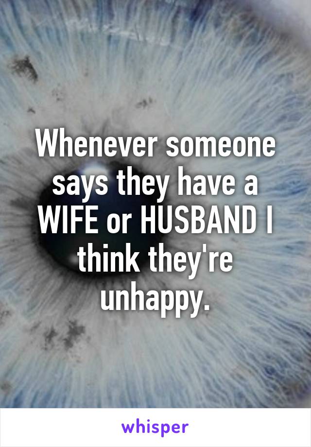 Whenever someone says they have a WIFE or HUSBAND I think they're unhappy.