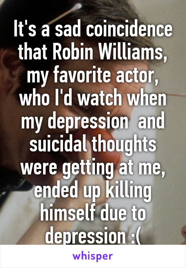 It's a sad coincidence that Robin Williams, my favorite actor, who I'd watch when my depression  and suicidal thoughts were getting at me, ended up killing himself due to depression :(