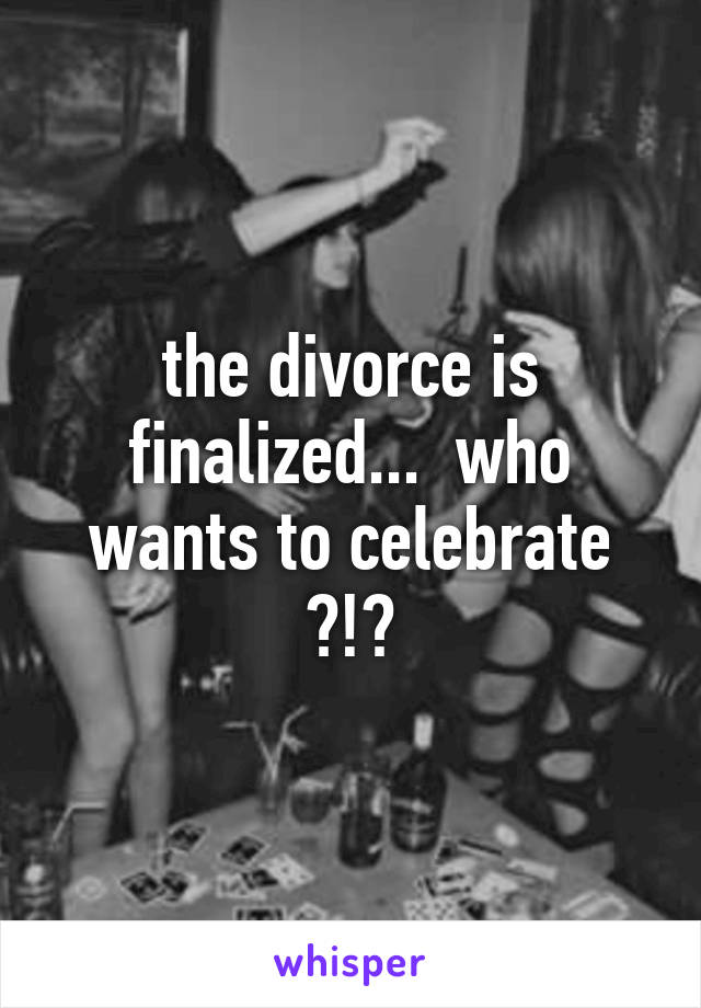 the divorce is finalized...  who wants to celebrate ?!?