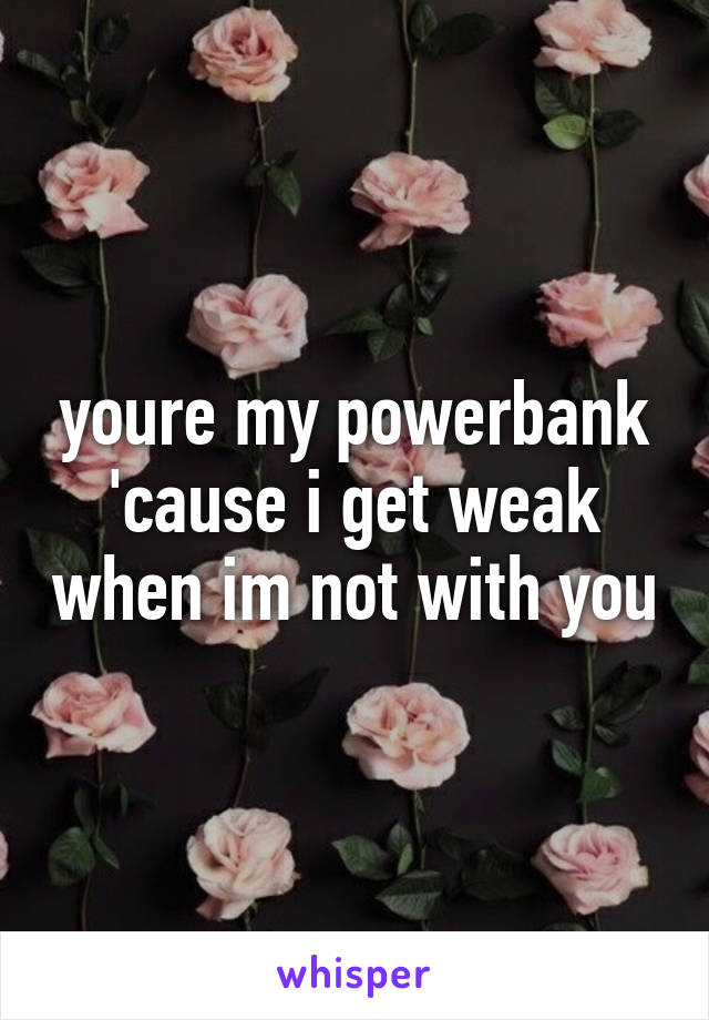 youre my powerbank 'cause i get weak when im not with you