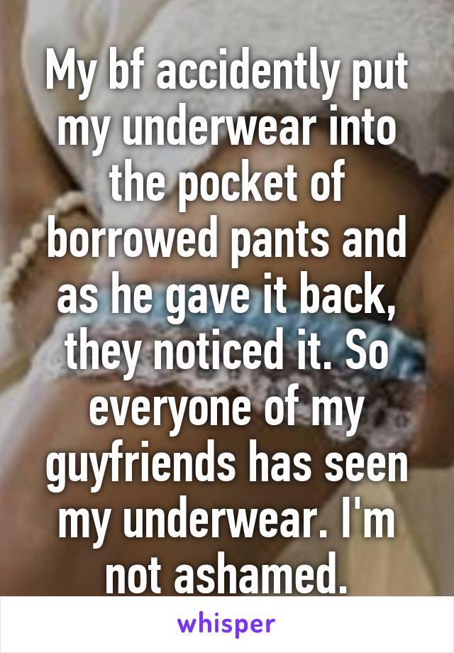 My bf accidently put my underwear into the pocket of borrowed pants and as he gave it back, they noticed it. So everyone of my guyfriends has seen my underwear. I'm not ashamed.