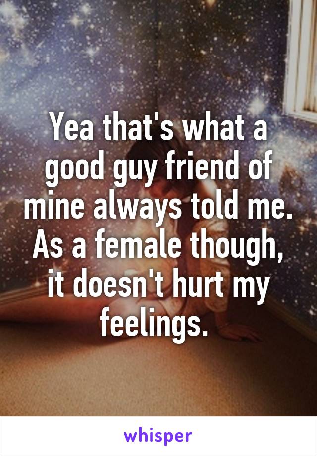 Yea that's what a good guy friend of mine always told me. As a female though, it doesn't hurt my feelings. 