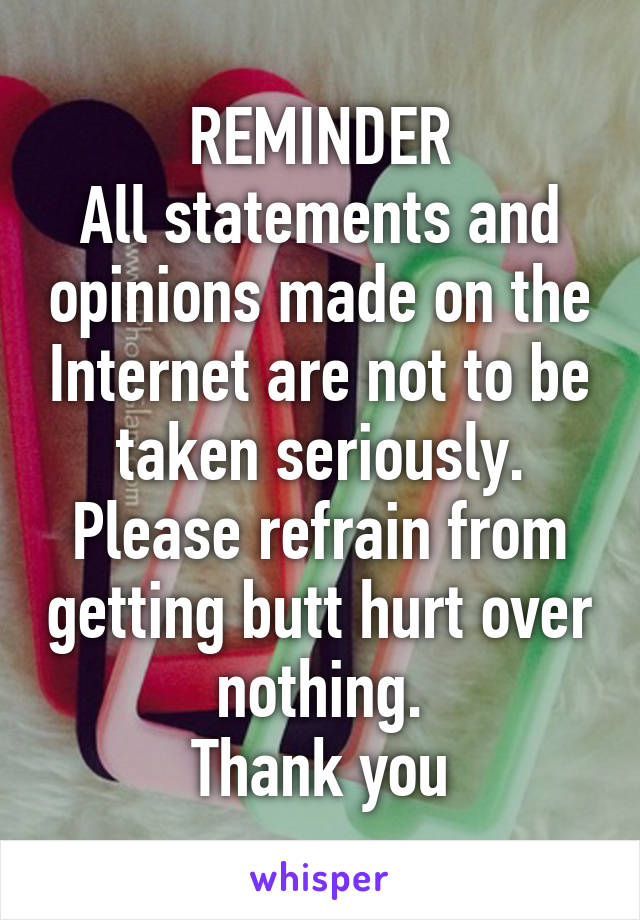 REMINDER
All statements and opinions made on the Internet are not to be taken seriously.
Please refrain from getting butt hurt over nothing.
Thank you