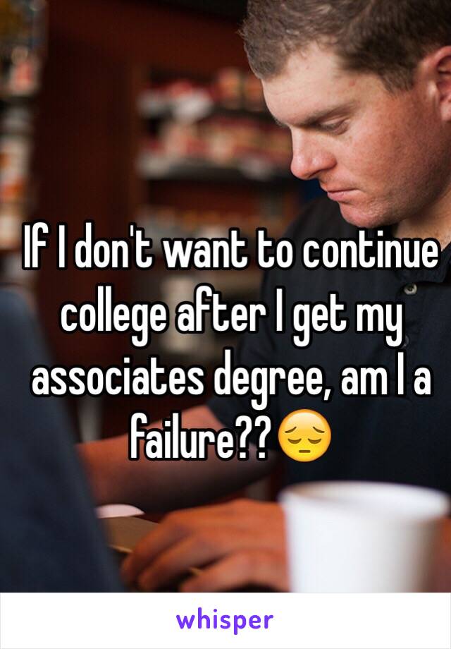 If I don't want to continue college after I get my associates degree, am I a failure??😔