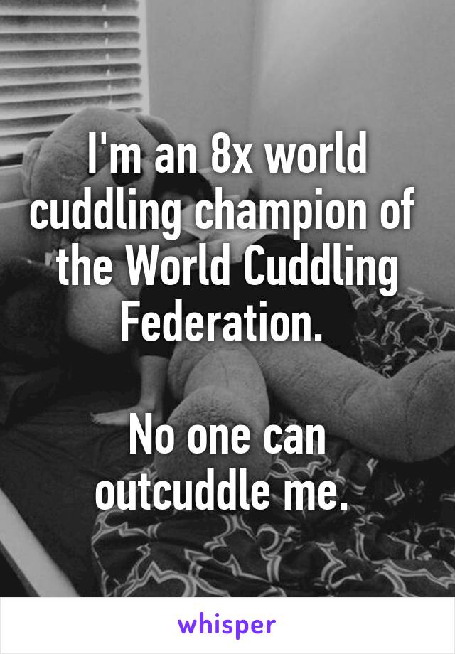 I'm an 8x world cuddling champion of  the World Cuddling Federation. 

No one can outcuddle me. 