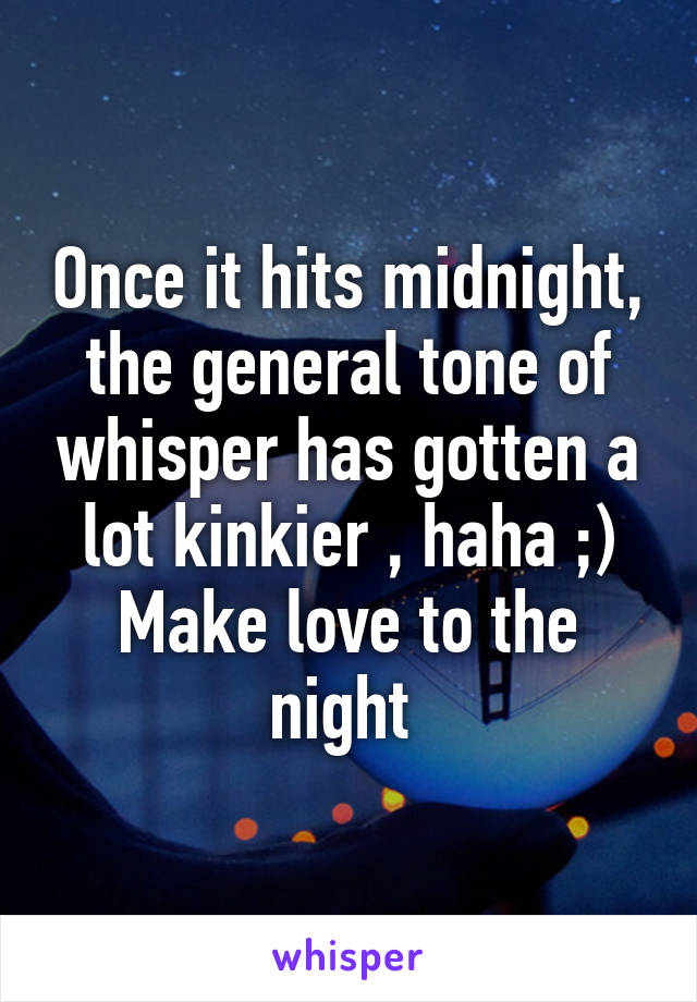 Once it hits midnight, the general tone of whisper has gotten a lot kinkier , haha ;)
Make love to the night 