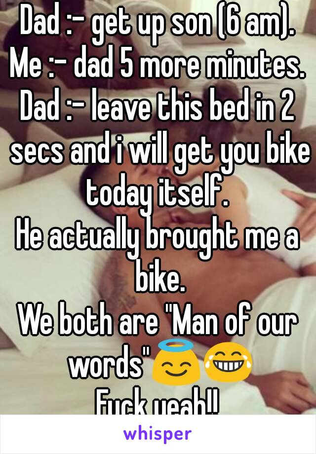 Dad :- get up son (6 am).
Me :- dad 5 more minutes.
Dad :- leave this bed in 2 secs and i will get you bike today itself. 
He actually brought me a bike.
We both are "Man of our words"😇😂
Fuck yeah!!