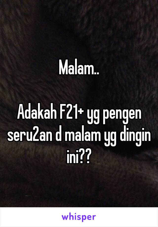 Malam..

Adakah F21+ yg pengen seru2an d malam yg dingin ini??