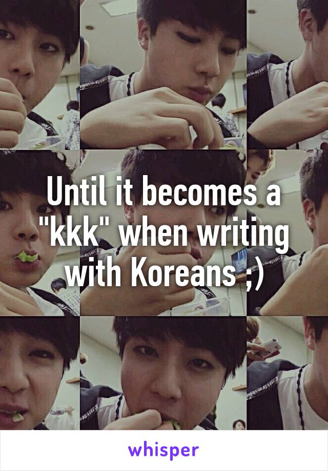 Until it becomes a "kkk" when writing with Koreans ;)