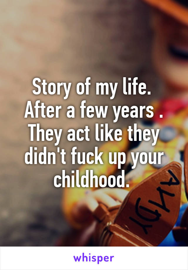 Story of my life. 
After a few years . They act like they didn't fuck up your childhood. 