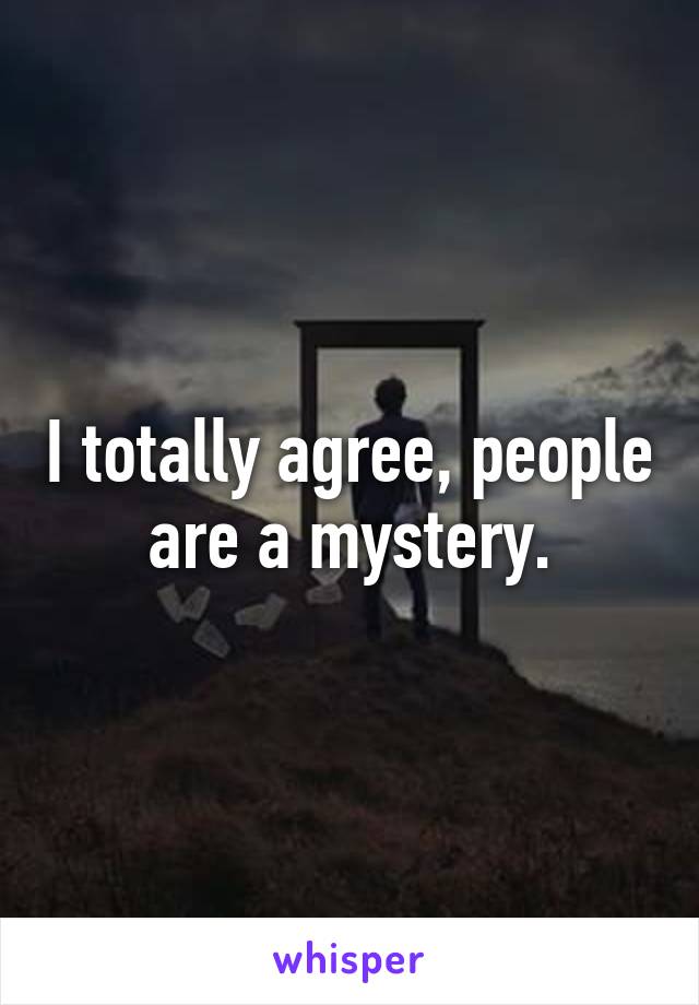 I totally agree, people
are a mystery.