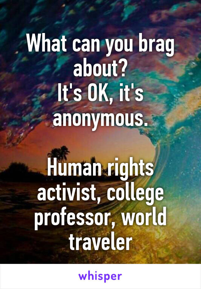 What can you brag about?
It's OK, it's anonymous.

Human rights activist, college professor, world traveler