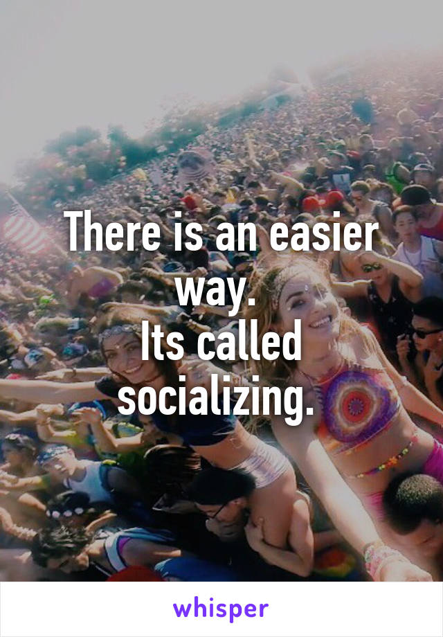 There is an easier way. 
Its called socializing. 