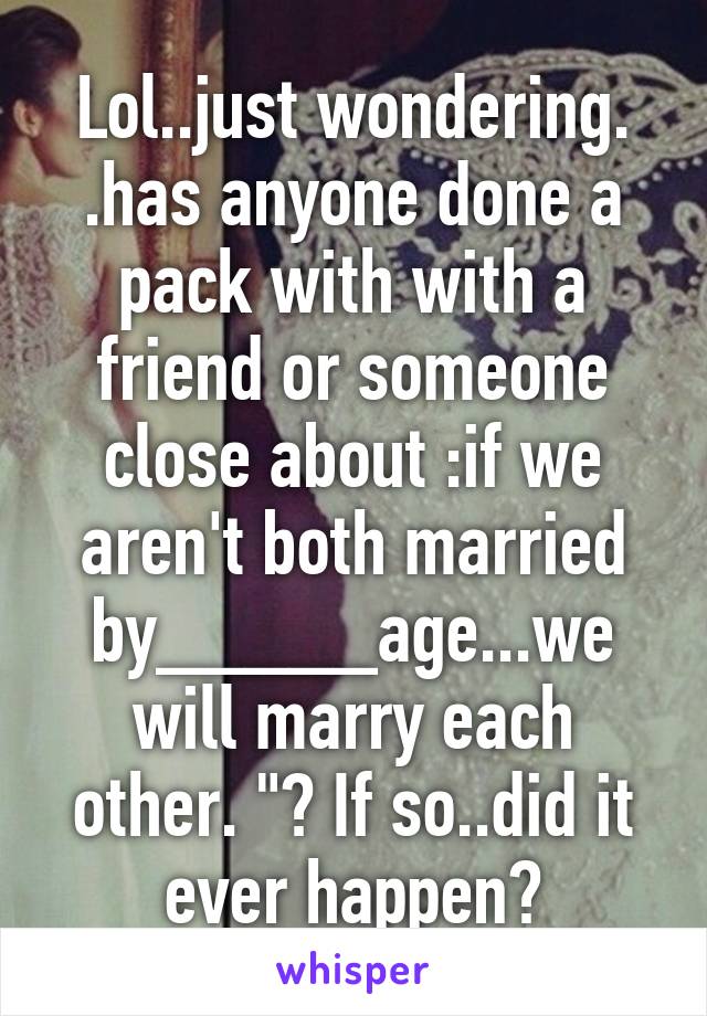 Lol..just wondering. .has anyone done a pack with with a friend or someone close about :if we aren't both married by_____age...we will marry each other. "? If so..did it ever happen?