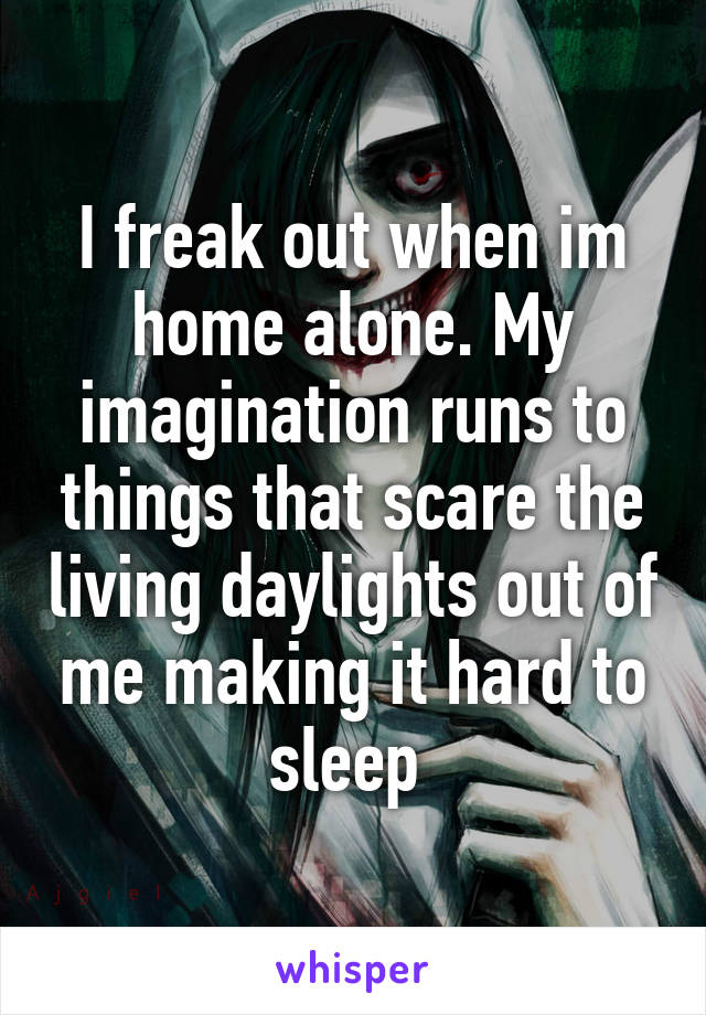 I freak out when im home alone. My imagination runs to things that scare the living daylights out of me making it hard to sleep 