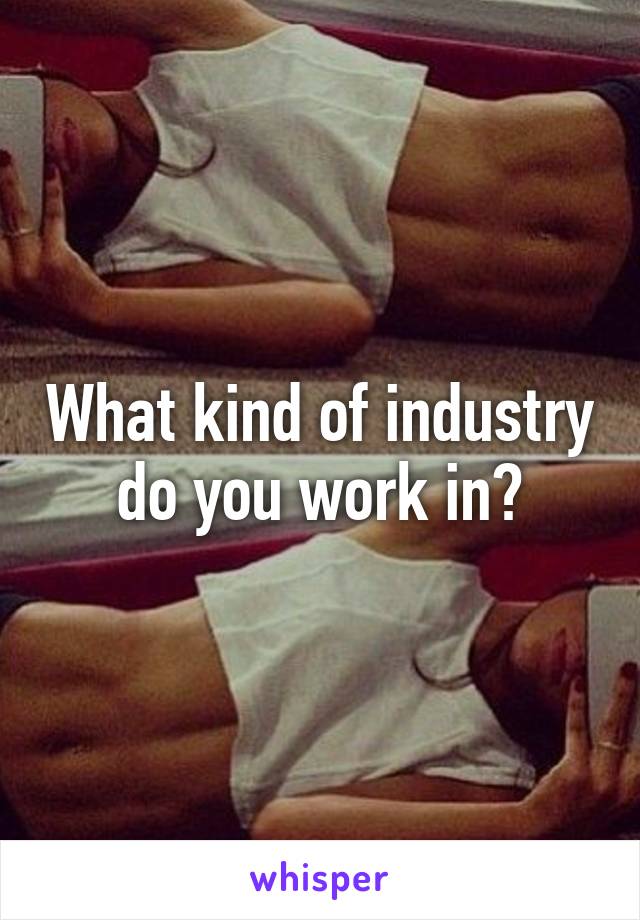 What kind of industry do you work in?