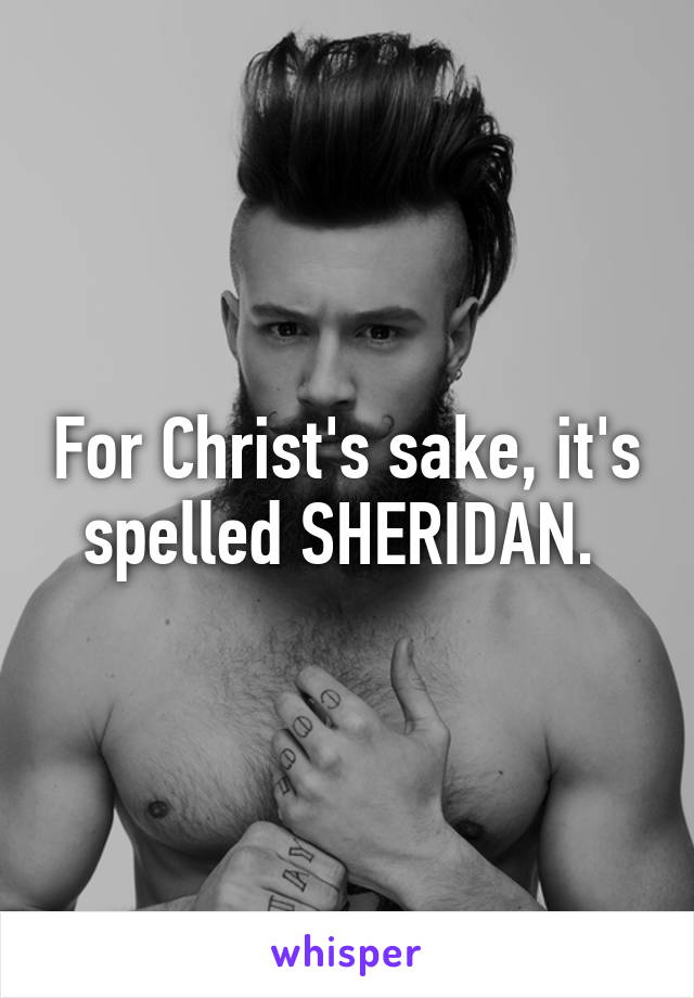 For Christ's sake, it's spelled SHERIDAN. 