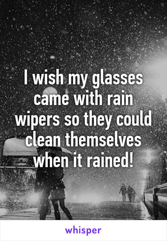 I wish my glasses came with rain wipers so they could clean themselves when it rained!