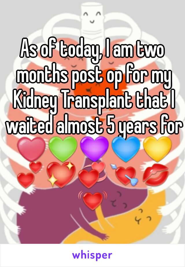 As of today, I am two months post op for my Kidney Transplant that I waited almost 5 years for ❤💚💜💙💛💕💖💞💘💋💓