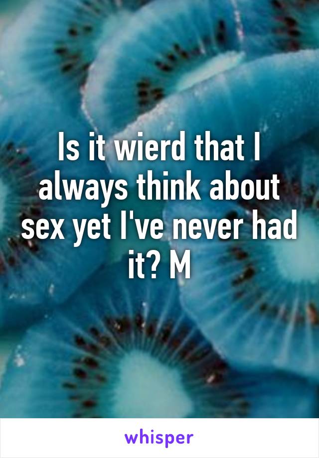 Is it wierd that I always think about sex yet I've never had it? M
