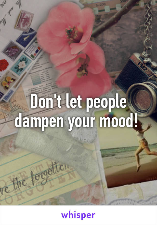 Don't let people dampen your mood! 