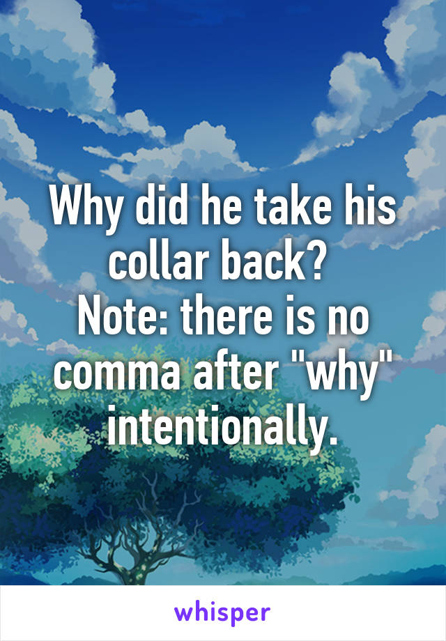 Why did he take his collar back? 
Note: there is no comma after "why" intentionally.