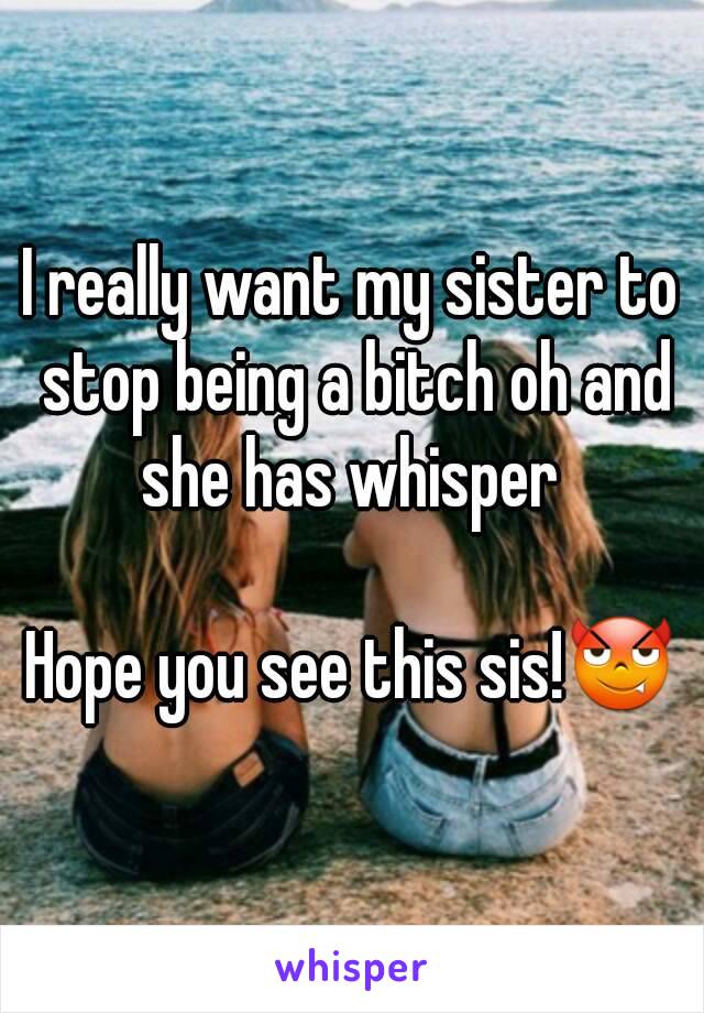 I really want my sister to stop being a bitch oh and she has whisper 

Hope you see this sis!😈