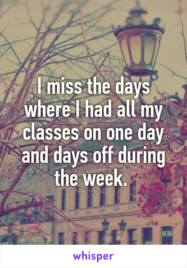 I miss the days where I had all my classes on one day and days off during the week. 