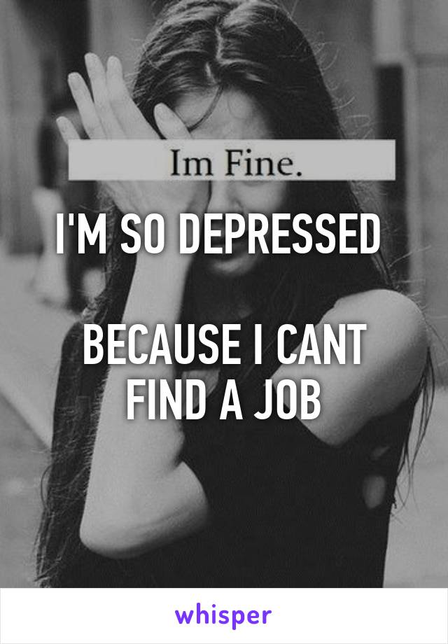 I'M SO DEPRESSED 

BECAUSE I CANT FIND A JOB