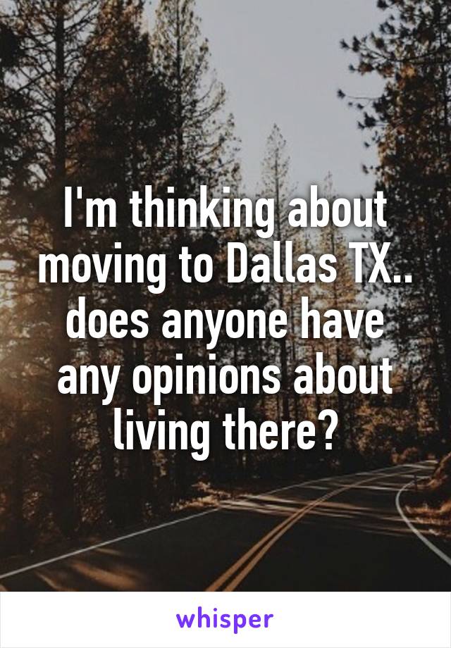 I'm thinking about moving to Dallas TX.. does anyone have any opinions about living there?