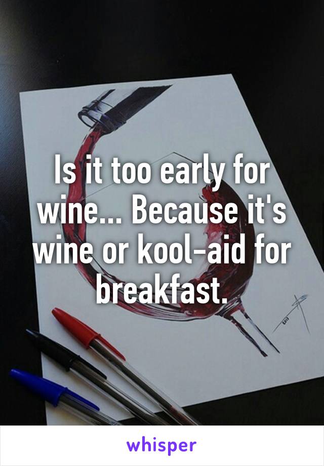 Is it too early for wine... Because it's wine or kool-aid for breakfast.