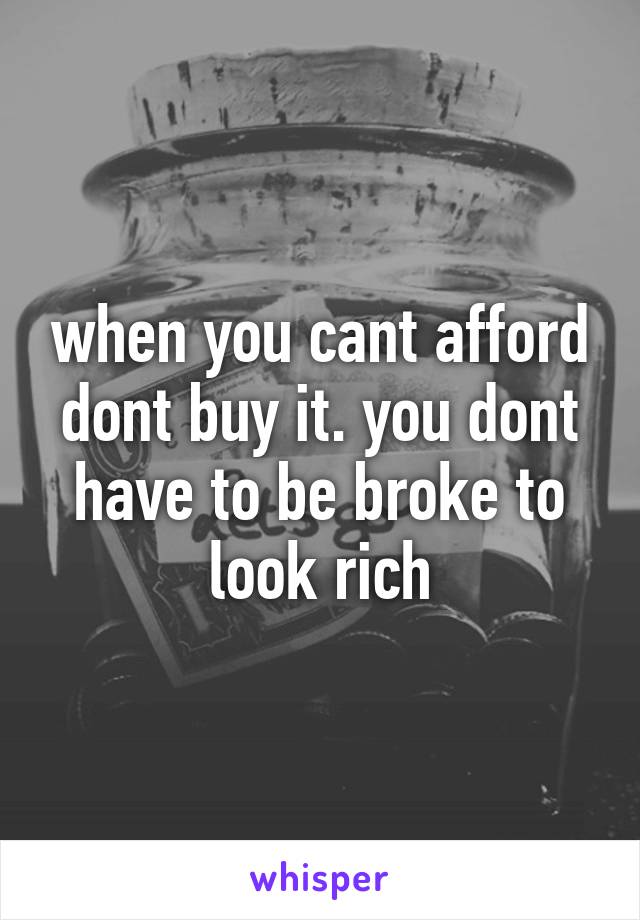 when you cant afford dont buy it. you dont have to be broke to look rich