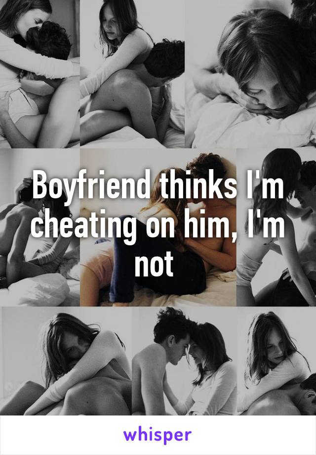 Boyfriend thinks I'm cheating on him, I'm not 