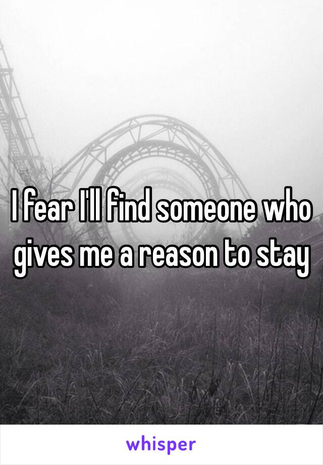 I fear I'll find someone who gives me a reason to stay