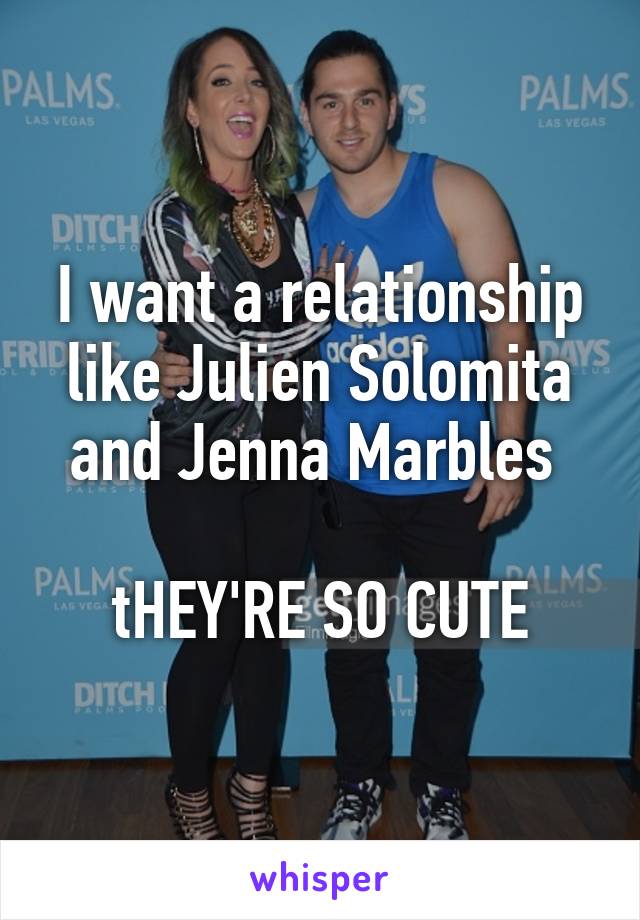 I want a relationship like Julien Solomita and Jenna Marbles 

tHEY'RE SO CUTE