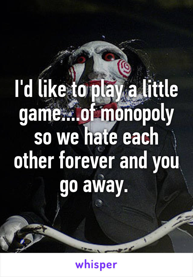 I'd like to play a little game....of monopoly so we hate each other forever and you go away. 