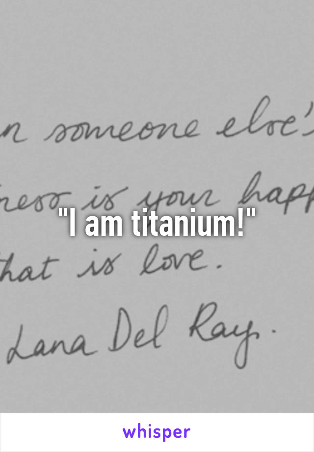 "I am titanium!"