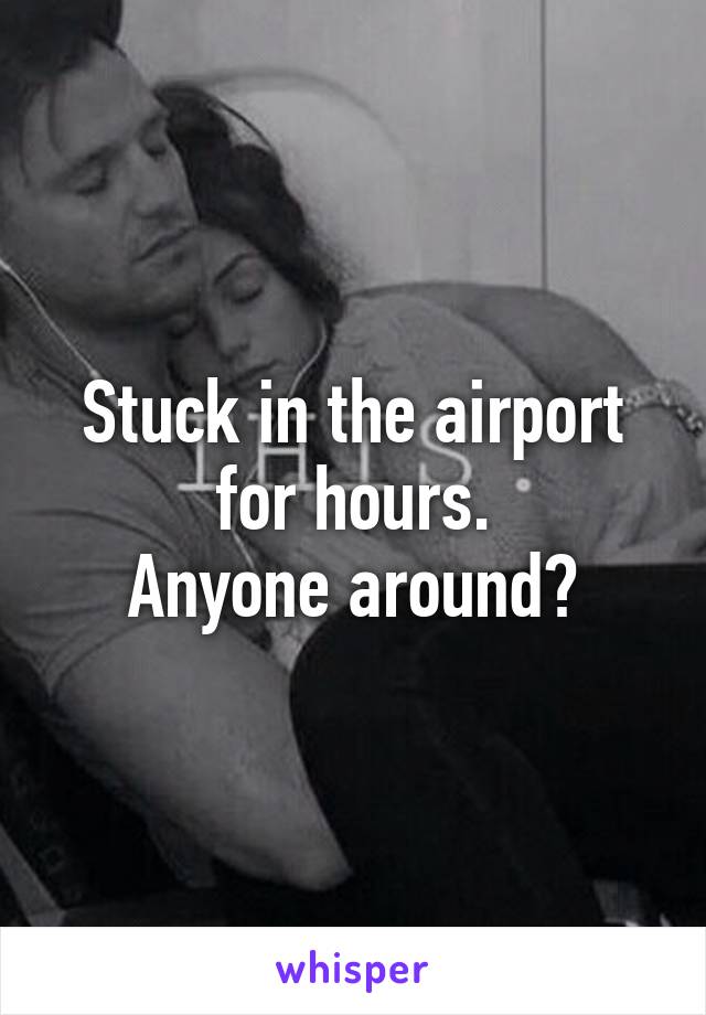 Stuck in the airport for hours.
Anyone around?