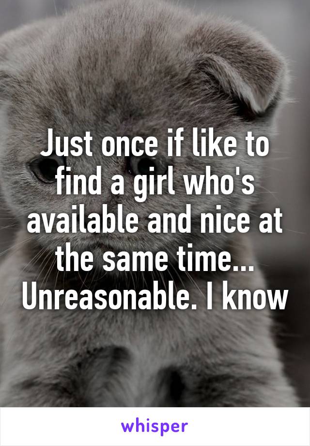 Just once if like to find a girl who's available and nice at the same time... Unreasonable. I know