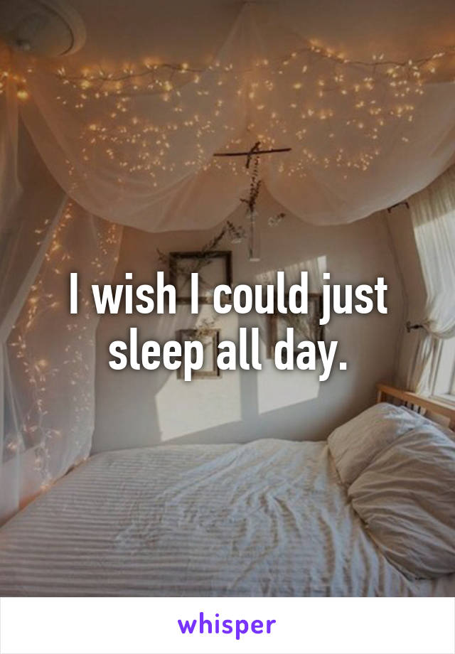 I wish I could just sleep all day.