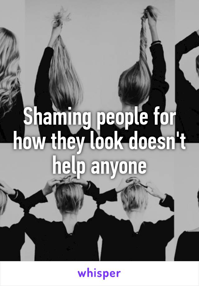 Shaming people for how they look doesn't help anyone