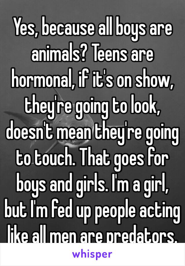 Yes, because all boys are animals? Teens are hormonal, if it's on show, they're going to look, doesn't mean they're going to touch. That goes for boys and girls. I'm a girl, but I'm fed up people acting like all men are predators.