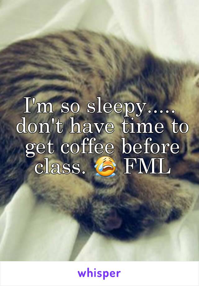 I'm so sleepy..... don't have time to get coffee before class. 😭 FML